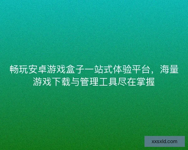畅玩安卓游戏盒子一站式体验平台，海量游戏下载与管理工具尽在掌握