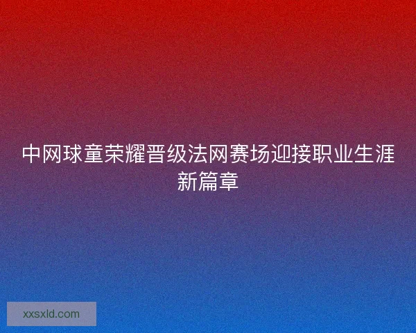 中网球童荣耀晋级法网赛场迎接职业生涯新篇章
