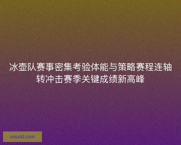 冰壶队赛事密集考验体能与策略赛程连轴转冲击赛季关键成绩新高峰