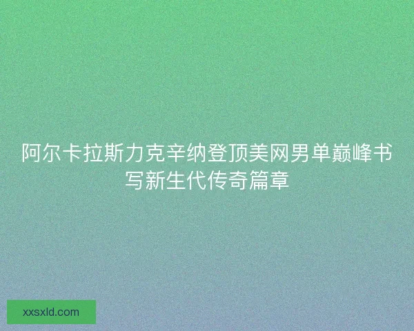 阿尔卡拉斯力克辛纳登顶美网男单巅峰书写新生代传奇篇章