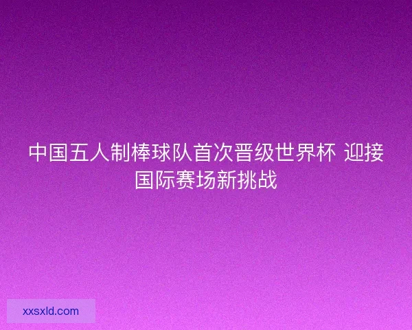 中国五人制棒球队首次晋级世界杯 迎接国际赛场新挑战