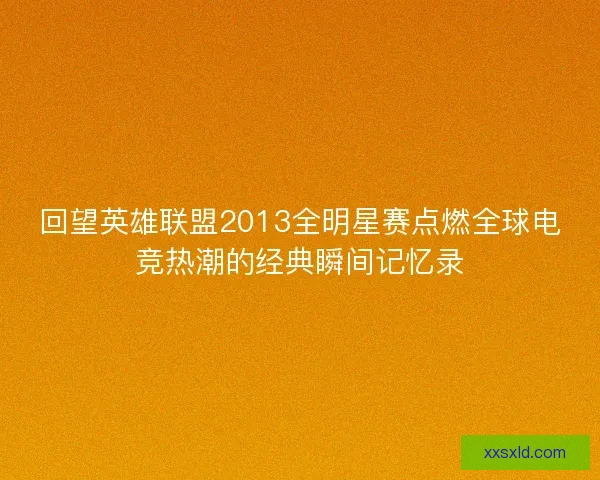 回望英雄联盟2013全明星赛点燃全球电竞热潮的经典瞬间记忆录