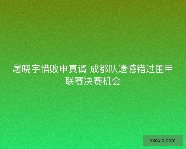 屠晓宇惜败申真谞 成都队遗憾错过围甲联赛决赛机会